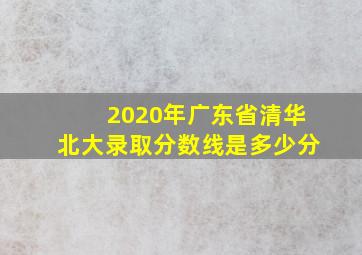 2020年广东省清华北大录取分数线是多少分