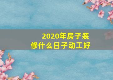 2020年房子装修什么日子动工好