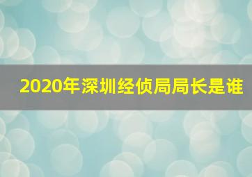 2020年深圳经侦局局长是谁