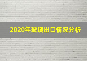 2020年玻璃出口情况分析