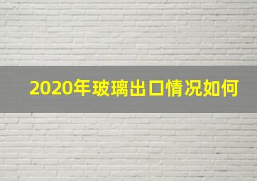 2020年玻璃出口情况如何