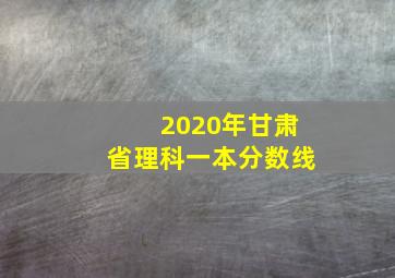 2020年甘肃省理科一本分数线