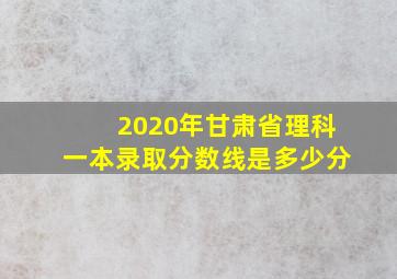 2020年甘肃省理科一本录取分数线是多少分