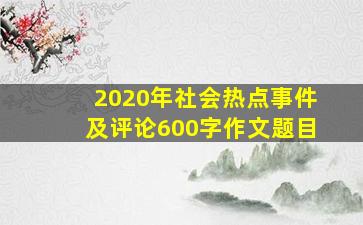 2020年社会热点事件及评论600字作文题目