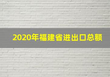 2020年福建省进出口总额