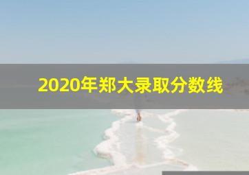 2020年郑大录取分数线