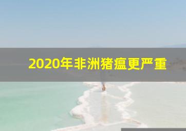 2020年非洲猪瘟更严重