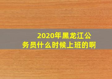 2020年黑龙江公务员什么时候上班的啊