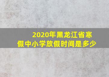 2020年黑龙江省寒假中小学放假时间是多少