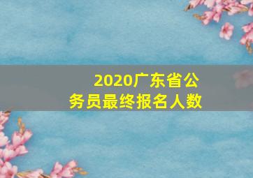 2020广东省公务员最终报名人数