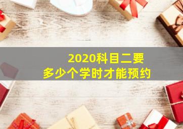 2020科目二要多少个学时才能预约