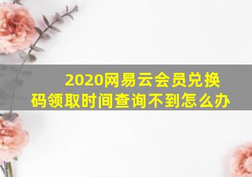 2020网易云会员兑换码领取时间查询不到怎么办