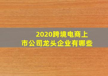 2020跨境电商上市公司龙头企业有哪些