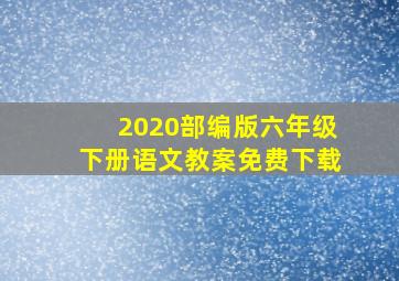 2020部编版六年级下册语文教案免费下载