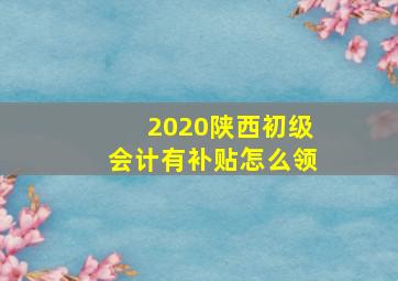 2020陕西初级会计有补贴怎么领