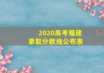 2020高考福建录取分数线公布表