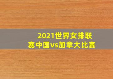 2021世界女排联赛中国vs加拿大比赛