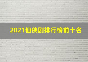 2021仙侠剧排行榜前十名