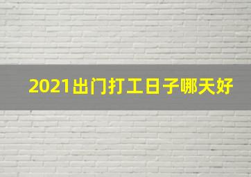 2021出门打工日子哪天好