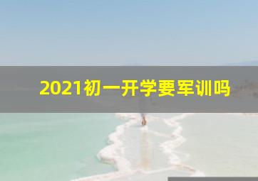 2021初一开学要军训吗