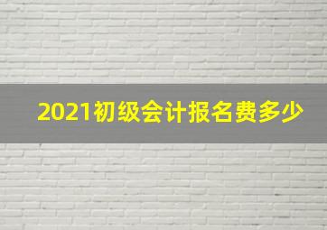 2021初级会计报名费多少