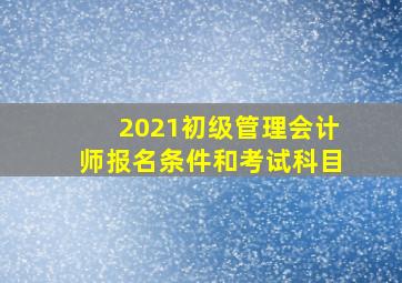 2021初级管理会计师报名条件和考试科目