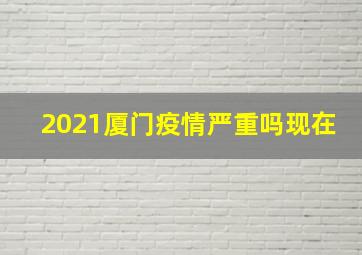 2021厦门疫情严重吗现在