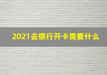 2021去银行开卡需要什么