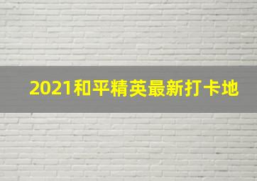 2021和平精英最新打卡地