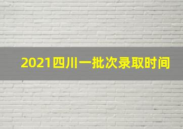 2021四川一批次录取时间