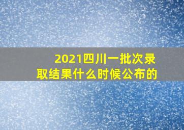 2021四川一批次录取结果什么时候公布的