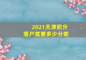 2021天津积分落户需要多少分呢