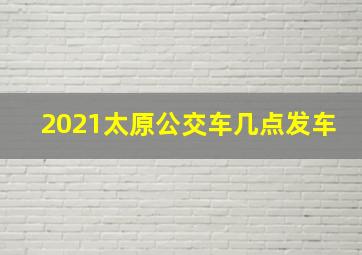 2021太原公交车几点发车