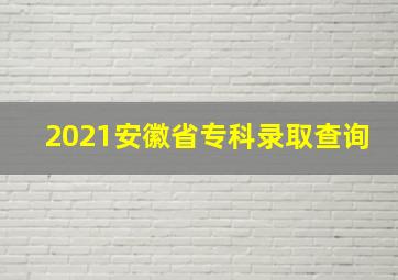 2021安徽省专科录取查询