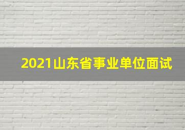 2021山东省事业单位面试