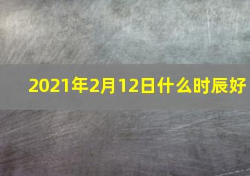 2021年2月12日什么时辰好