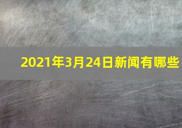 2021年3月24日新闻有哪些