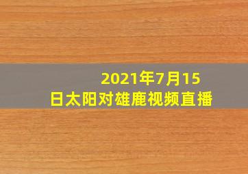 2021年7月15日太阳对雄鹿视频直播