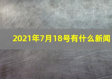 2021年7月18号有什么新闻