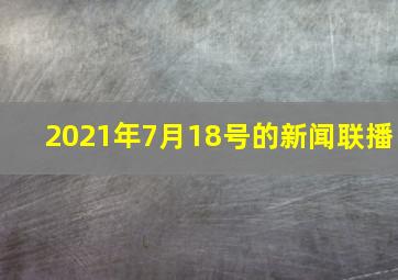 2021年7月18号的新闻联播