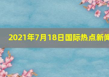 2021年7月18日国际热点新闻