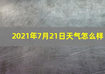 2021年7月21日天气怎么样