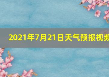 2021年7月21日天气预报视频