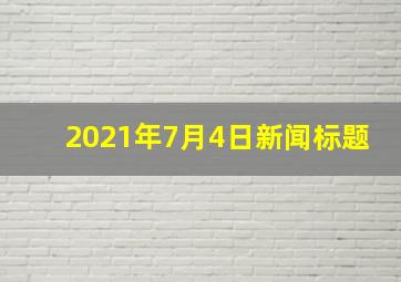 2021年7月4日新闻标题