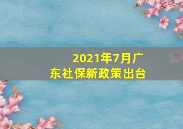 2021年7月广东社保新政策出台