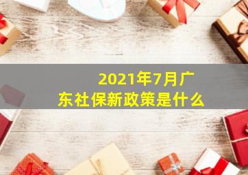 2021年7月广东社保新政策是什么