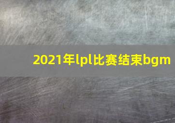 2021年lpl比赛结束bgm