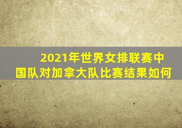 2021年世界女排联赛中国队对加拿大队比赛结果如何