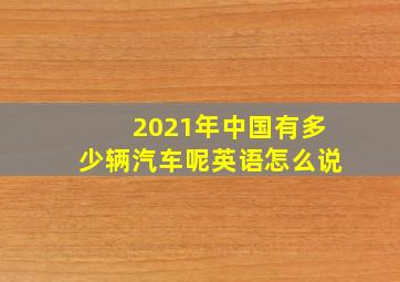 2021年中国有多少辆汽车呢英语怎么说