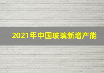 2021年中国玻璃新增产能